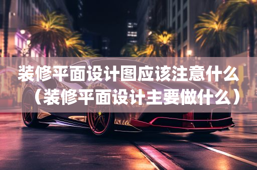 装修平面设计图应该注意什么（装修平面设计主要做什么）