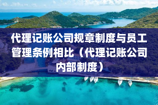 代理记账公司规章制度与员工管理条例相比（代理记账公司内部制度）