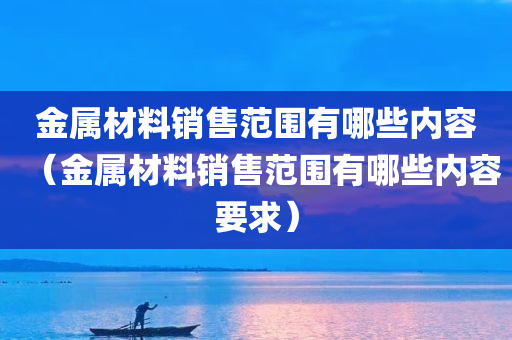 金属材料销售范围有哪些内容（金属材料销售范围有哪些内容要求）