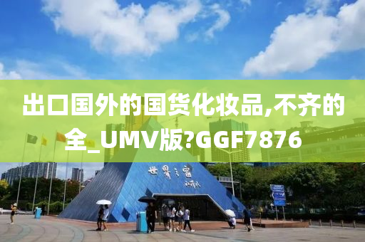 出口国外的国货化妆品,不齐的全_UMV版?GGF7876