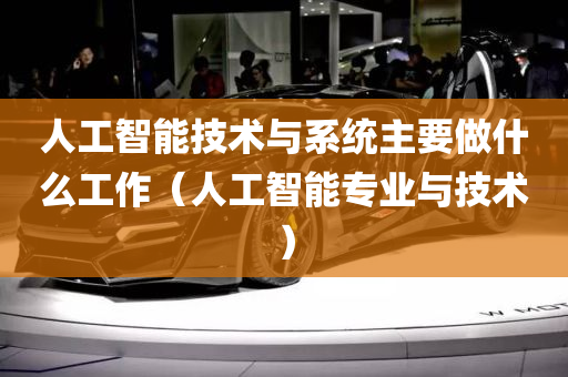 人工智能技术与系统主要做什么工作（人工智能专业与技术）