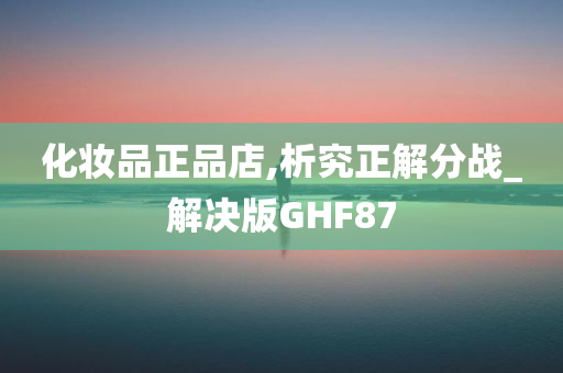 化妆品正品店,析究正解分战_解决版GHF87