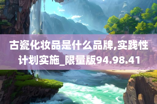 古瓷化妆品是什么品牌,实践性计划实施_限量版94.98.41