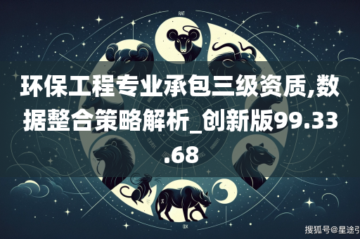 环保工程专业承包三级资质,数据整合策略解析_创新版99.33.68