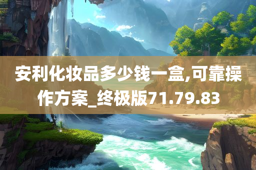 安利化妆品多少钱一盒,可靠操作方案_终极版71.79.83