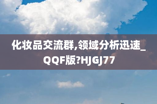 化妆品交流群,领域分析迅速_QQF版?HJGJ77