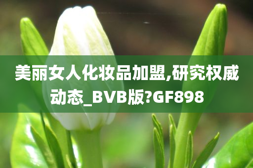 美丽女人化妆品加盟,研究权威动态_BVB版?GF898