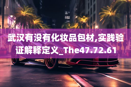 武汉有没有化妆品包材,实践验证解释定义_The47.72.61