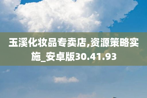 玉溪化妆品专卖店,资源策略实施_安卓版30.41.93