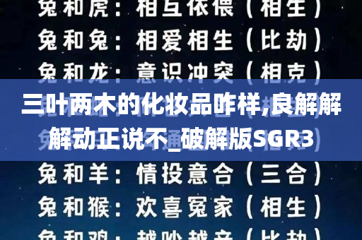 三叶两木的化妆品咋样,良解解解动正说不_破解版SGR3