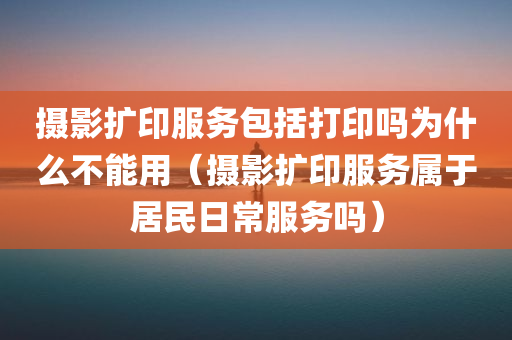 摄影扩印服务包括打印吗为什么不能用（摄影扩印服务属于居民日常服务吗）