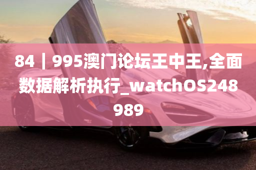 84｜995澳门论坛王中王,全面数据解析执行_watchOS248989