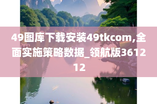 49图库下载安装49tkcom,全面实施策略数据_领航版361212