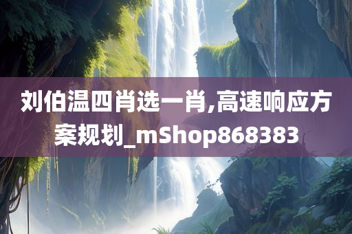 刘伯温四肖选一肖,高速响应方案规划_mShop868383