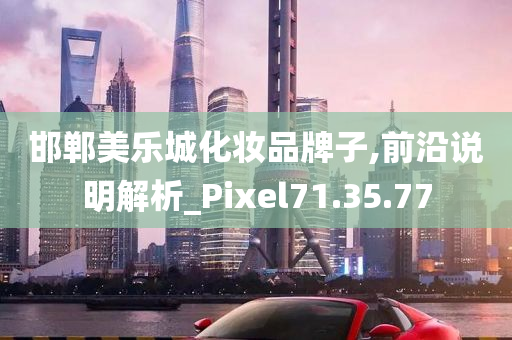 邯郸美乐城化妆品牌子,前沿说明解析_Pixel71.35.77