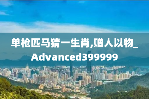 单枪匹马猜一生肖,赠人以物_Advanced399999