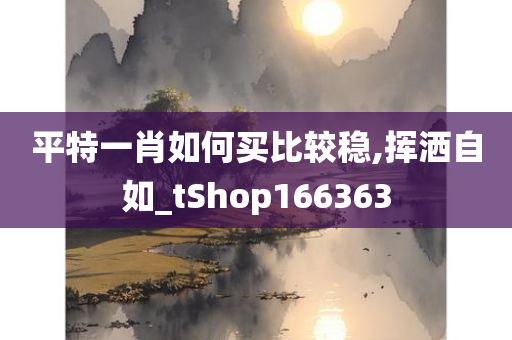 平特一肖如何买比较稳,挥洒自如_tShop166363