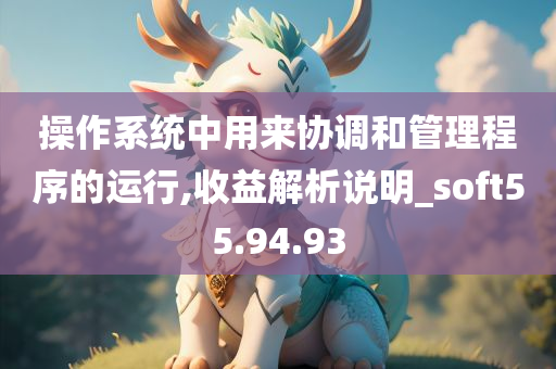 操作系统中用来协调和管理程序的运行,收益解析说明_soft55.94.93