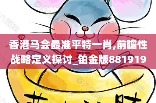 香港马会最准平特一肖,前瞻性战略定义探讨_铂金版881919