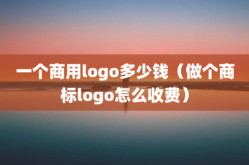 一个商用logo多少钱（做个商标logo怎么收费）