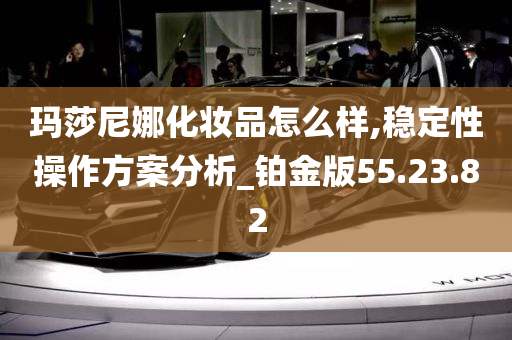 玛莎尼娜化妆品怎么样,稳定性操作方案分析_铂金版55.23.82