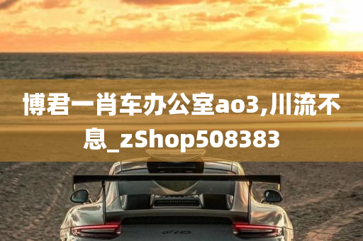 博君一肖车办公室ao3,川流不息_zShop508383