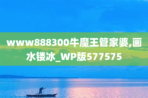 www888300牛魔王管家婆,画水镂冰_WP版577575