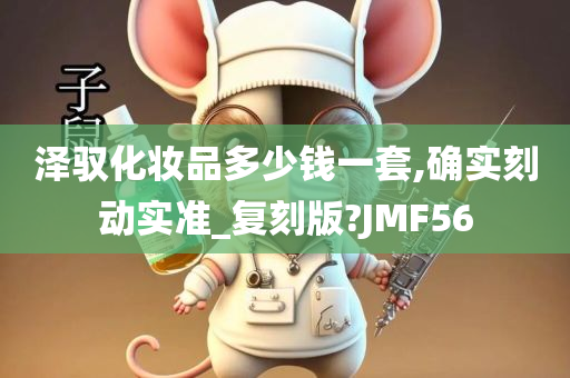 泽驭化妆品多少钱一套,确实刻动实准_复刻版?JMF56