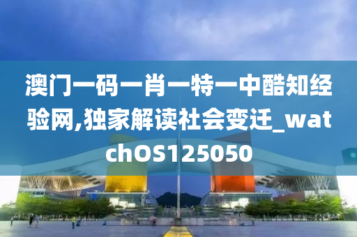 澳门一码一肖一特一中酷知经验网,独家解读社会变迁_watchOS125050