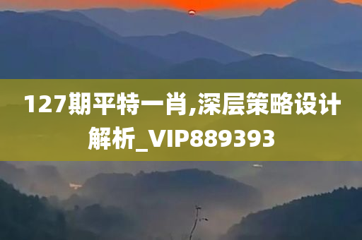 127期平特一肖,深层策略设计解析_VIP889393