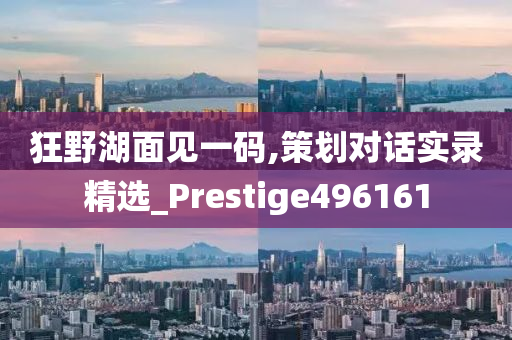 狂野湖面见一码,策划对话实录精选_Prestige496161