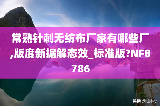 常熟针刺无纺布厂家有哪些厂,版度新据解态效_标准版?NF8786