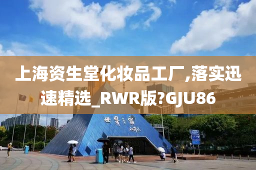 上海资生堂化妆品工厂,落实迅速精选_RWR版?GJU86