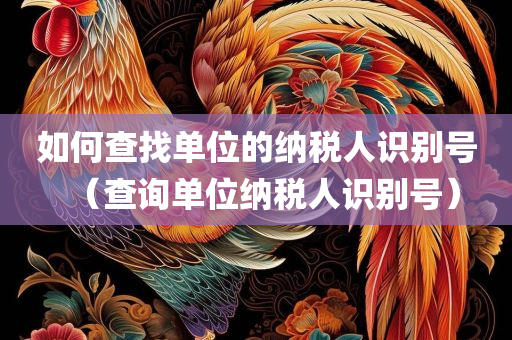 如何查找单位的纳税人识别号（查询单位纳税人识别号）