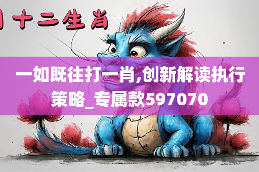 一如既往打一肖,创新解读执行策略_专属款597070