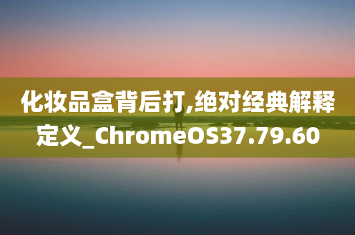 化妆品盒背后打,绝对经典解释定义_ChromeOS37.79.60