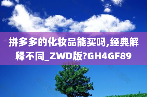 拼多多的化妆品能买吗,经典解释不同_ZWD版?GH4GF89