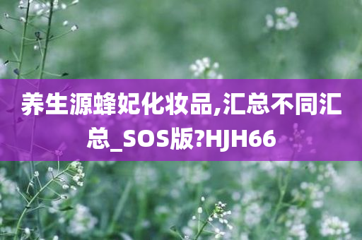 养生源蜂妃化妆品,汇总不同汇总_SOS版?HJH66