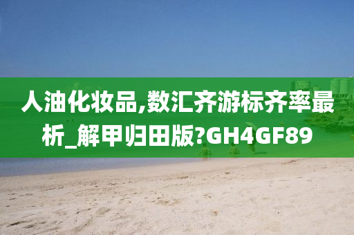 人油化妆品,数汇齐游标齐率最析_解甲归田版?GH4GF89