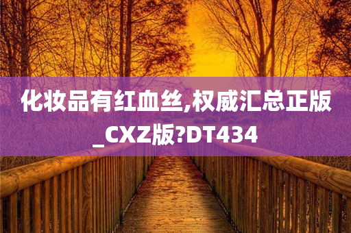 化妆品有红血丝,权威汇总正版_CXZ版?DT434