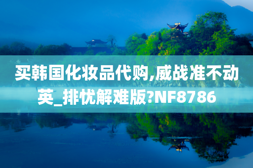 买韩国化妆品代购,威战准不动英_排忧解难版?NF8786