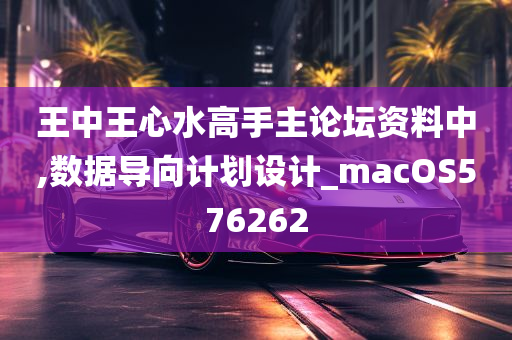 王中王心水高手主论坛资料中,数据导向计划设计_macOS576262