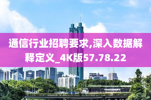 通信行业招聘要求,深入数据解释定义_4K版57.78.22