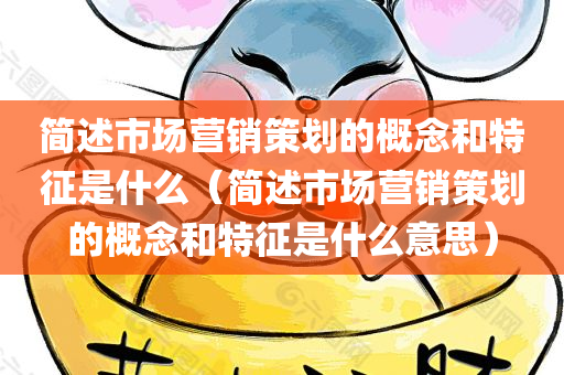 简述市场营销策划的概念和特征是什么（简述市场营销策划的概念和特征是什么意思）