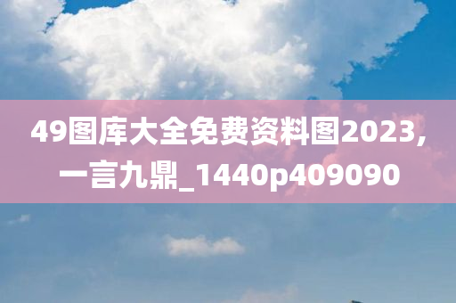 49图库大全免费资料图2023,一言九鼎_1440p409090