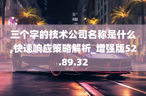 三个字的技术公司名称是什么,快速响应策略解析_增强版52.89.32