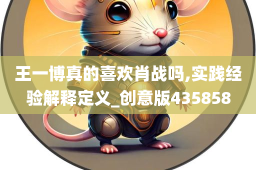 王一博真的喜欢肖战吗,实践经验解释定义_创意版435858