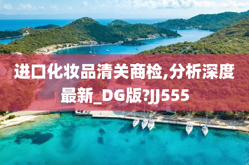 进口化妆品清关商检,分析深度最新_DG版?JJ555