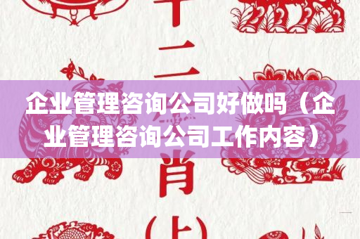 企业管理咨询公司好做吗（企业管理咨询公司工作内容）