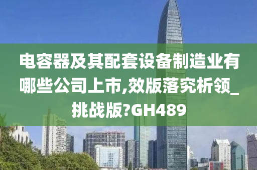 电容器及其配套设备制造业有哪些公司上市,效版落究析领_挑战版?GH489